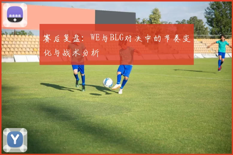 赛后复盘：WE与BLG对决中的节奏变化与战术分析