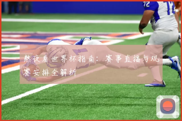 熬夜看世界杯指南：赛事直播与观赛安排全解析