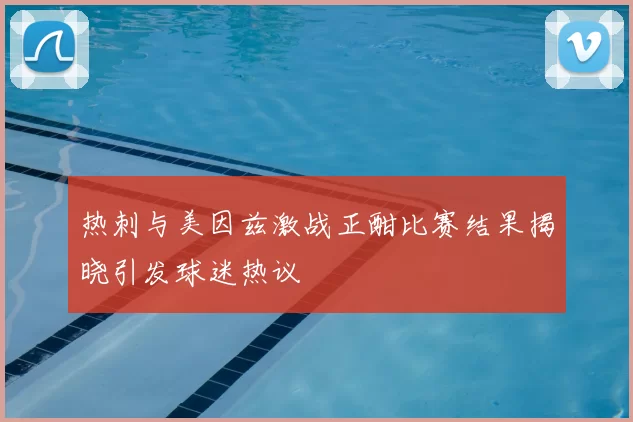 热刺与美因兹激战正酣比赛结果揭晓引发球迷热议