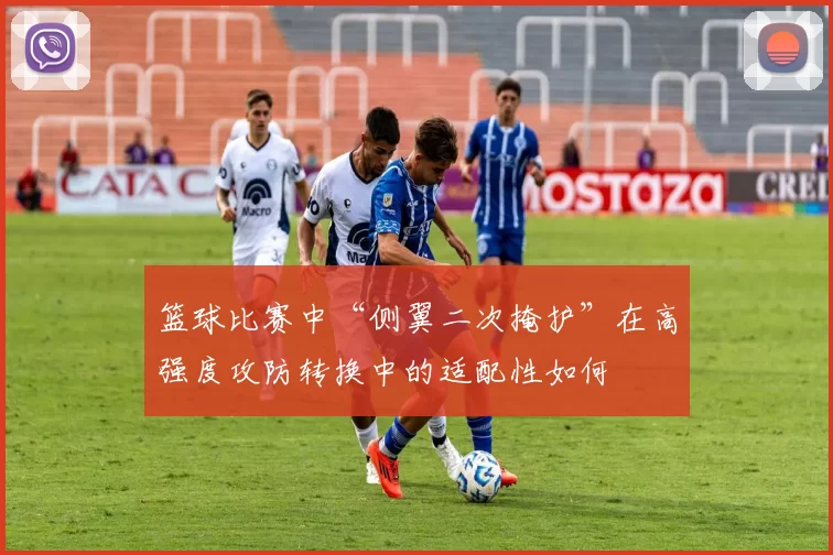 篮球比赛中“侧翼二次掩护”在高强度攻防转换中的适配性如何