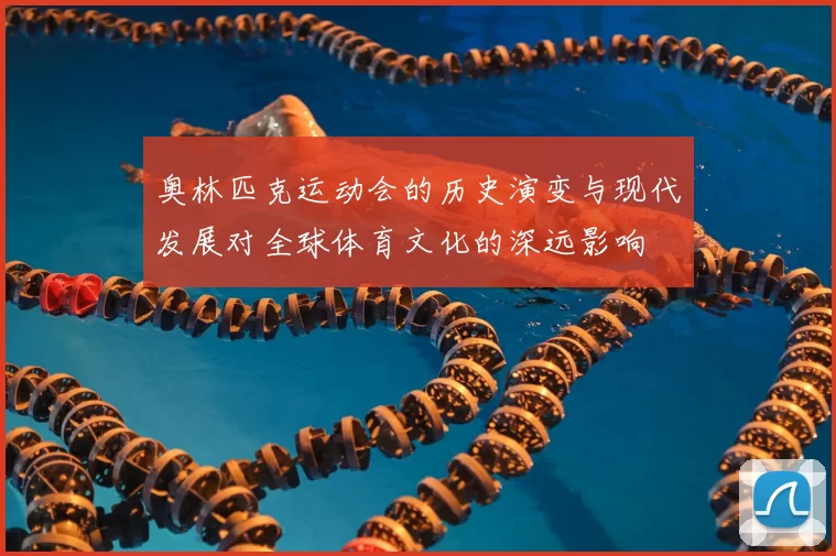 奥林匹克运动会的历史演变与现代发展对全球体育文化的深远影响