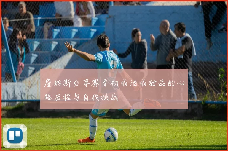 詹姆斯分享赛季初戒酒戒甜品的心路历程与自我挑战