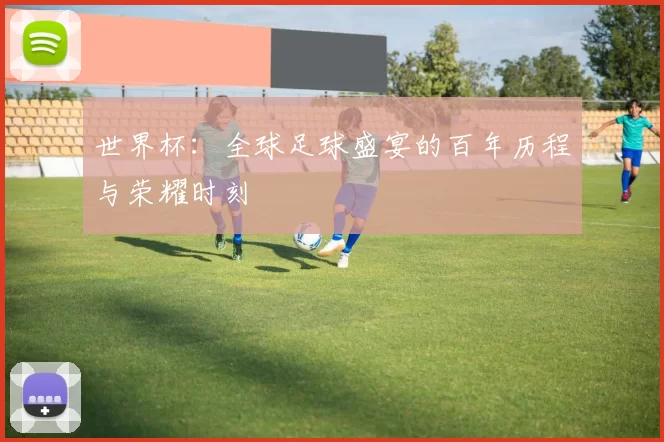 世界杯：全球足球盛宴的百年历程与荣耀时刻