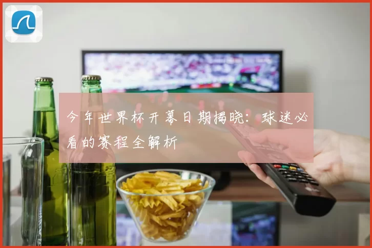 今年世界杯开幕日期揭晓：球迷必看的赛程全解析