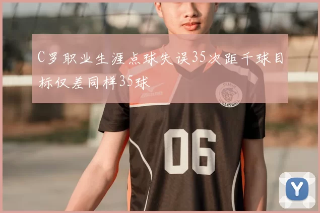 C罗职业生涯点球失误35次距千球目标仅差同样35球