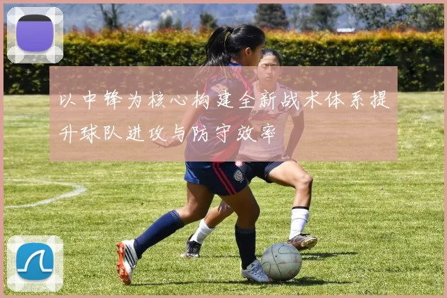 以中锋为核心构建全新战术体系提升球队进攻与防守效率