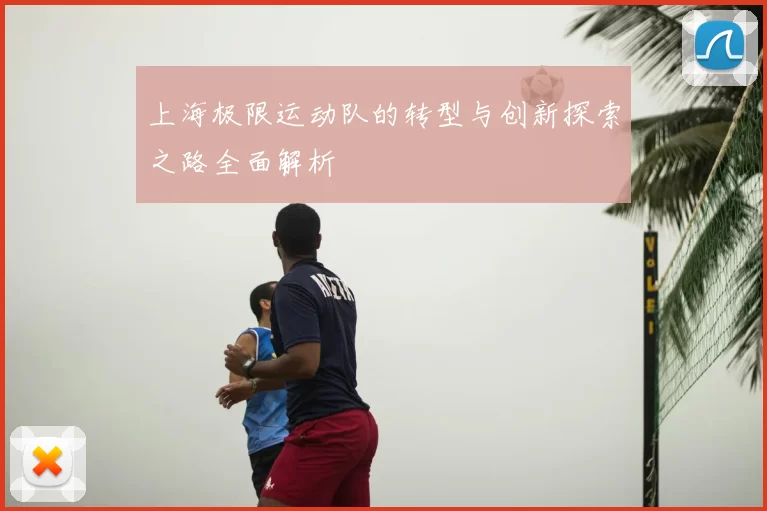 上海极限运动队的转型与创新探索之路全面解析