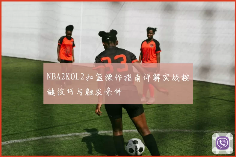 NBA2KOL2扣篮操作指南详解实战按键技巧与触发条件