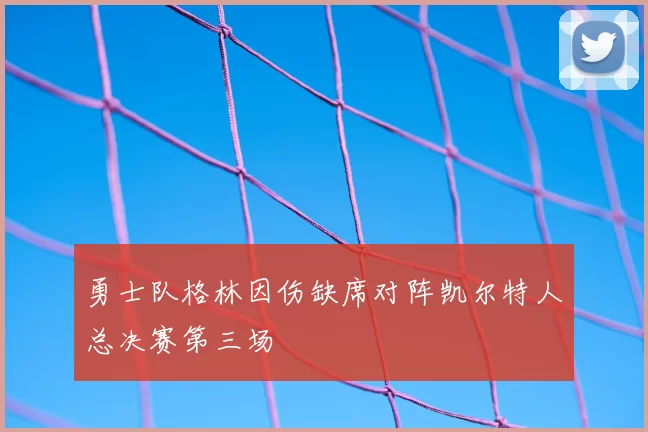 勇士队格林因伤缺席对阵凯尔特人总决赛第三场