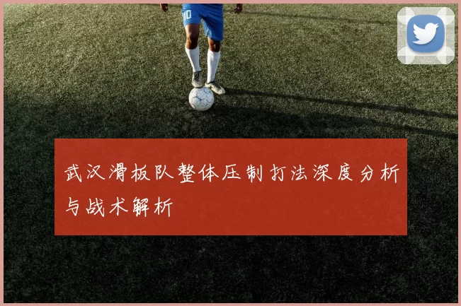 武汉滑板队整体压制打法深度分析与战术解析