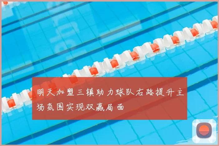 明天加盟三镇助力球队右路提升主场氛围实现双赢局面