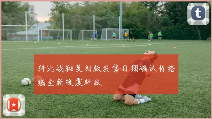 科比战靴复刻版发售日期确认将搭载全新缓震科技