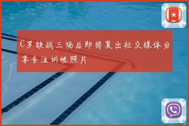 C罗缺战三场后即将复出社交媒体分享专注训练照片