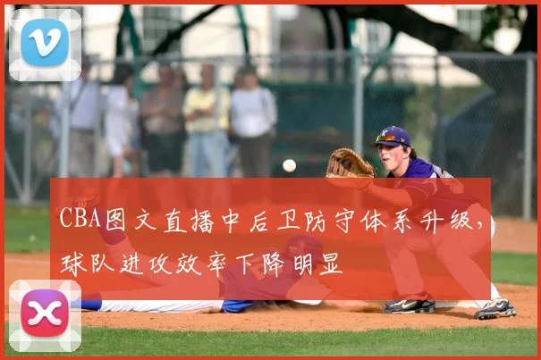 CBA图文直播中后卫防守体系升级，球队进攻效率下降明显