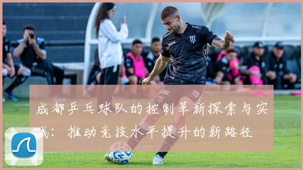 成都乒乓球队的控制革新探索与实践：推动竞技水平提升的新路径