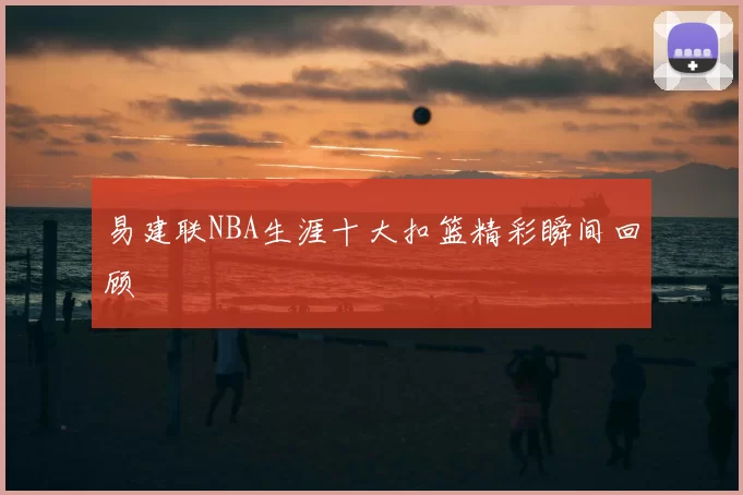 易建联NBA生涯十大扣篮精彩瞬间回顾