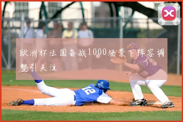 欧洲杯法国备战1000场景下阵容调整引关注