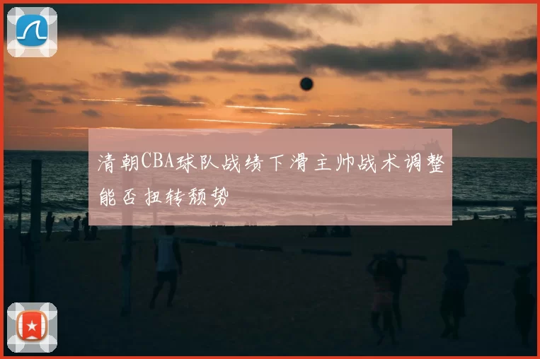 清朝CBA球队战绩下滑主帅战术调整能否扭转颓势