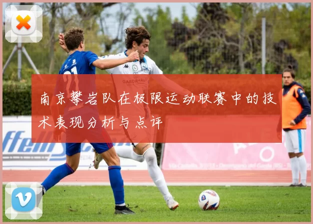 南京攀岩队在极限运动联赛中的技术表现分析与点评