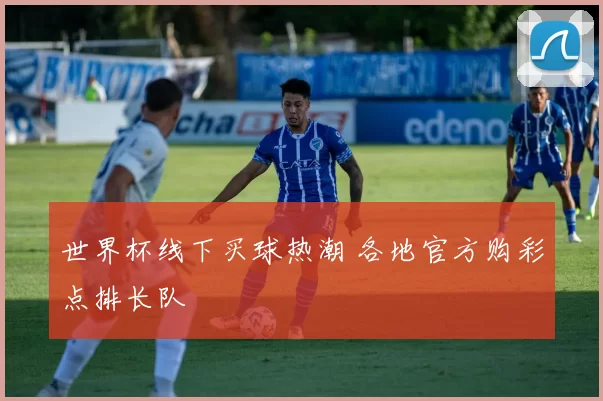 世界杯线下买球热潮 各地官方购彩点排长队