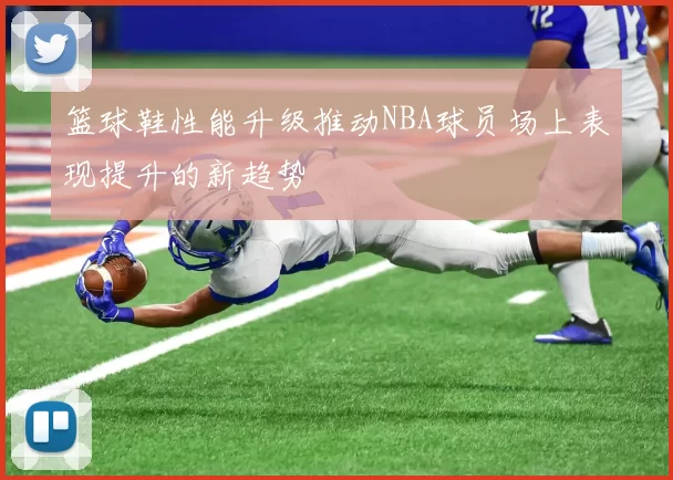 篮球鞋性能升级推动NBA球员场上表现提升的新趋势