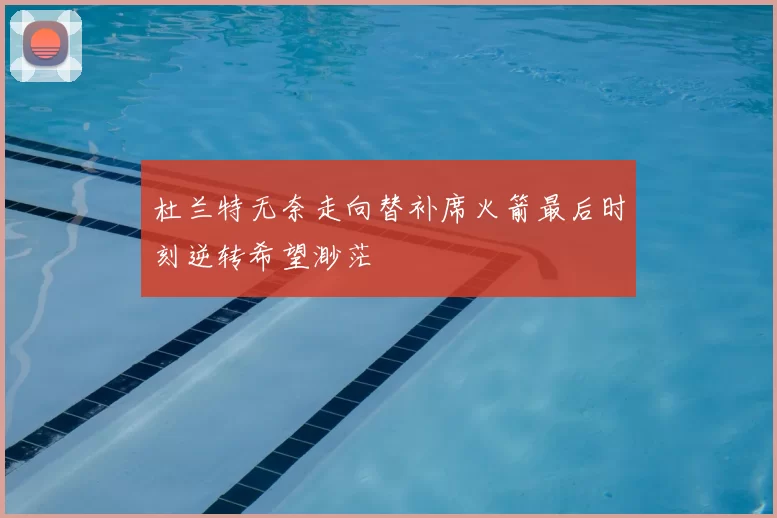 杜兰特无奈走向替补席火箭最后时刻逆转希望渺茫