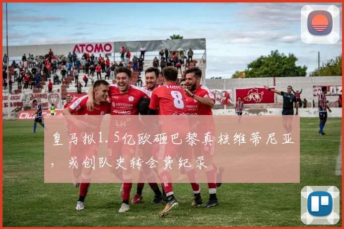 皇马拟1.5亿欧砸巴黎真核维蒂尼亚，或创队史转会费纪录