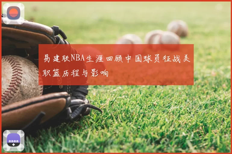 易建联NBA生涯回顾中国球员征战美职篮历程与影响