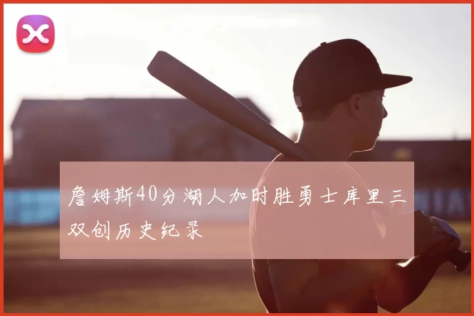 詹姆斯40分湖人加时胜勇士库里三双创历史纪录