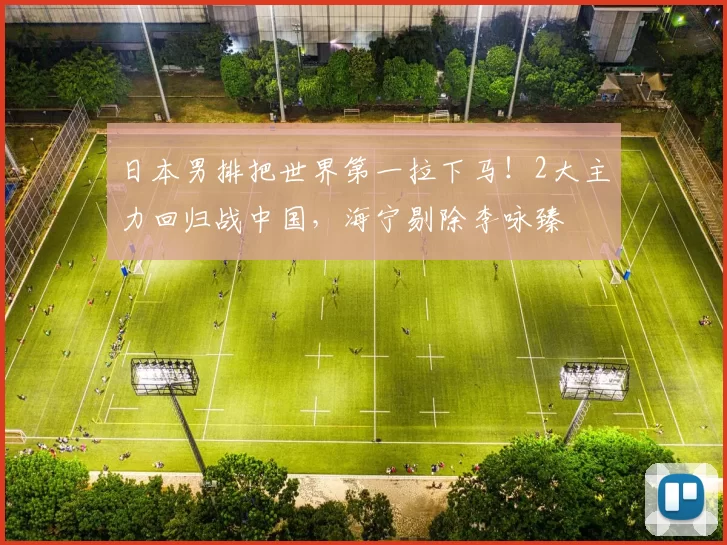 日本男排把世界第一拉下马！2大主力回归战中国，海宁剔除李咏臻