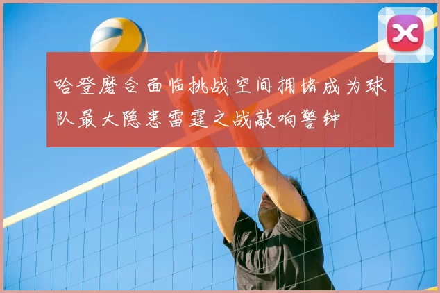 哈登磨合面临挑战空间拥堵成为球队最大隐患雷霆之战敲响警钟