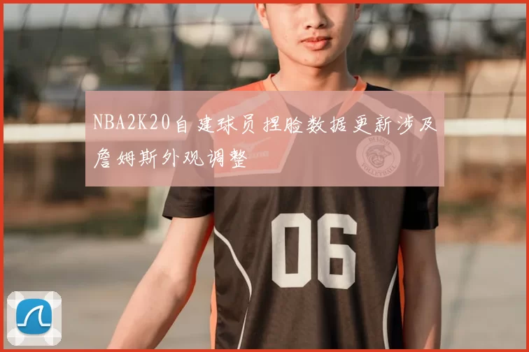 NBA2K20自建球员捏脸数据更新涉及詹姆斯外观调整