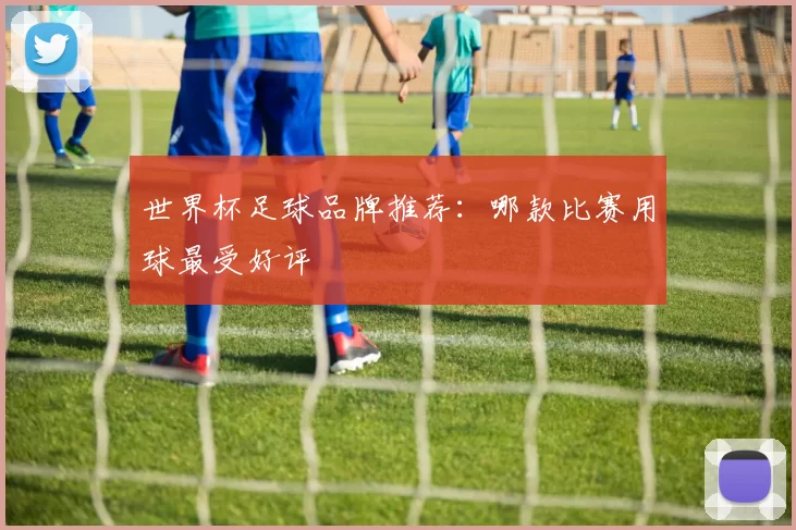 世界杯足球品牌推荐:哪款比赛用球最受好评