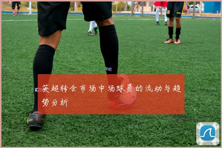 英超转会市场中场球员的流动与趋势分析