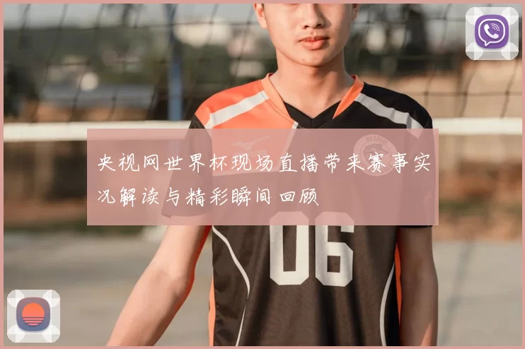 央视网世界杯现场直播带来赛事实况解读与精彩瞬间回顾