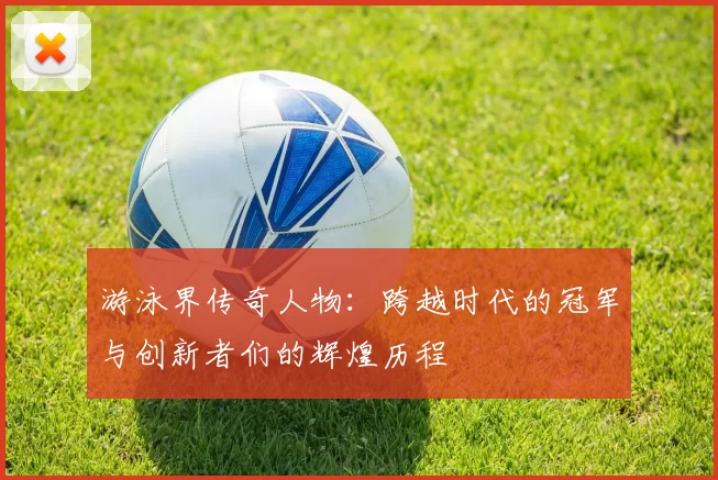 游泳界传奇人物：跨越时代的冠军与创新者们的辉煌历程