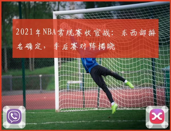2021年NBA常规赛收官战:东西部排名确定,季后赛对阵揭晓