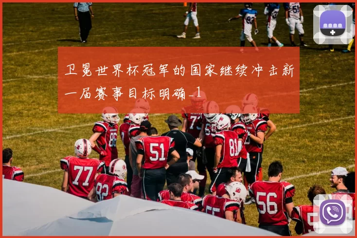 卫冕世界杯冠军的国家继续冲击新一届赛事目标明确_1