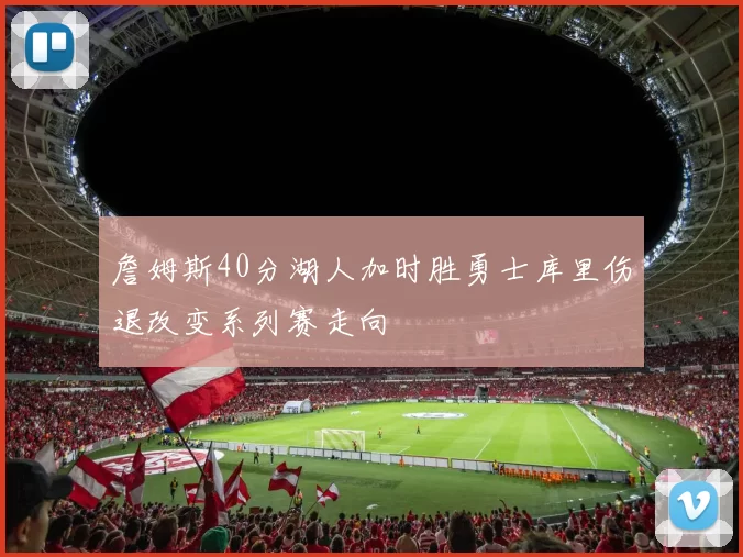 詹姆斯40分湖人加时胜勇士库里伤退改变系列赛走向