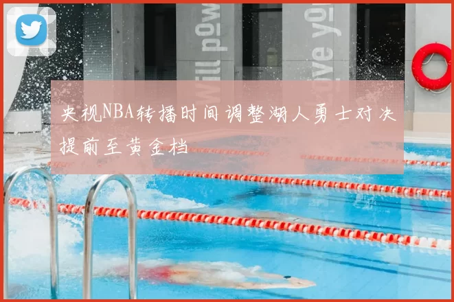 央视NBA转播时间调整湖人勇士对决提前至黄金档