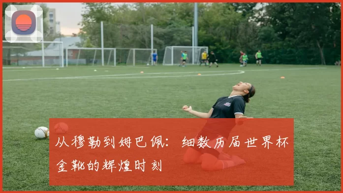 从穆勒到姆巴佩:细数历届世界杯金靴的辉煌时刻