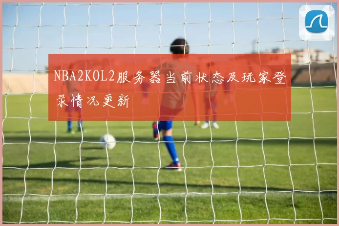NBA2KOL2服务器当前状态及玩家登录情况更新