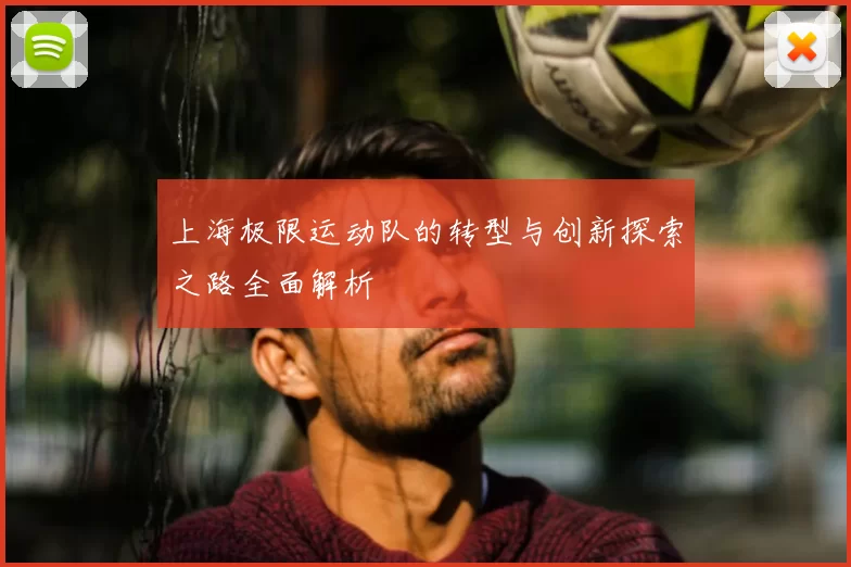 上海极限运动队的转型与创新探索之路全面解析