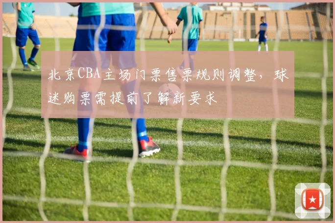 北京CBA主场门票售票规则调整,球迷购票需提前了解新要求