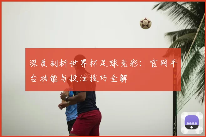 深度剖析世界杯足球竞彩:官网平台功能与投注技巧全解