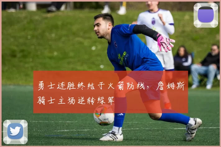 勇士连胜终结于火箭防线，詹姆斯骑士主场逆转绿军