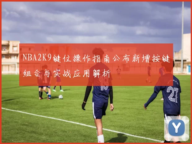 NBA2K9键位操作指南公布新增按键组合与实战应用解析