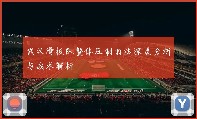 武汉滑板队整体压制打法深度分析与战术解析