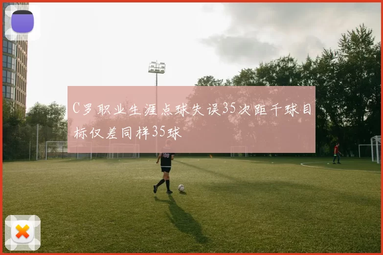 C罗职业生涯点球失误35次距千球目标仅差同样35球