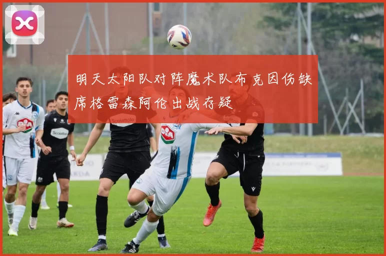 明天太阳队对阵魔术队布克因伤缺席格雷森阿伦出战存疑
